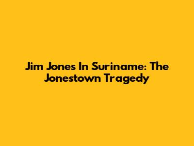 Jim Jones In Suriname: The Jonestown Tragedy