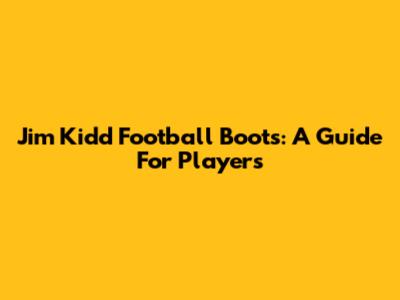 Jim Kidd Football Boots: A Guide For Players