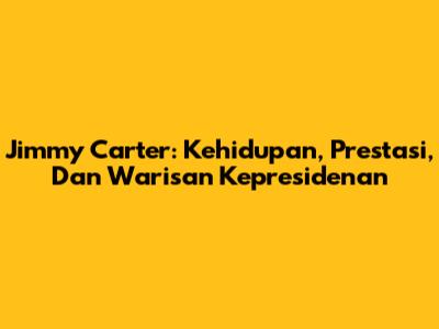 Jimmy Carter: Kehidupan, Prestasi, Dan Warisan Kepresidenan