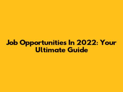 Job Opportunities In 2022: Your Ultimate Guide