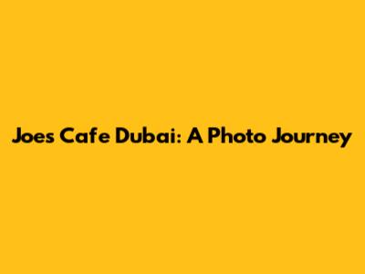 Joe's Cafe Dubai: A Photo Journey