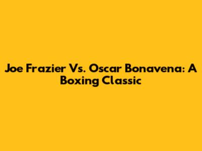 Joe Frazier Vs. Oscar Bonavena: A Boxing Classic