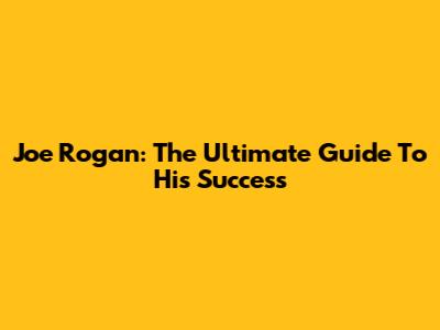 Joe Rogan: The Ultimate Guide To His Success