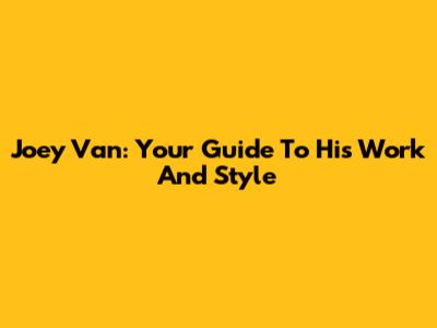 Joey Van: Your Guide To His Work And Style