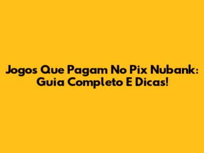 Jogos Que Pagam No Pix Nubank: Guia Completo E Dicas!