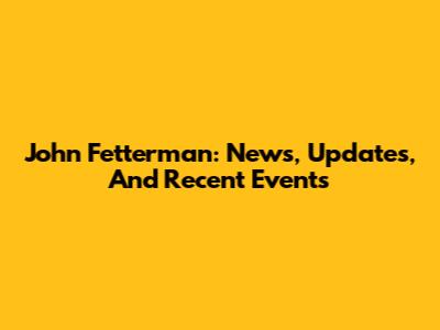 John Fetterman: News, Updates, And Recent Events