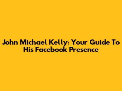 John Michael Kelly: Your Guide To His Facebook Presence
