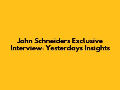 John Schneider's Exclusive Interview: Yesterday's Insights