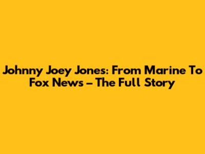 Johnny 'Joey' Jones: From Marine To Fox News – The Full Story