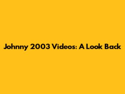Johnny 2003 Videos: A Look Back