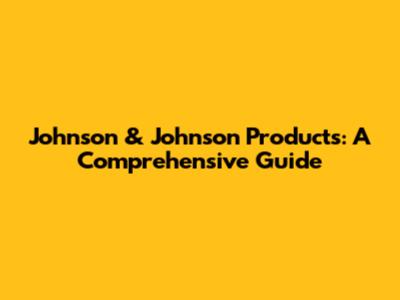Johnson & Johnson Products: A Comprehensive Guide