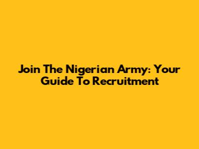 Join The Nigerian Army: Your Guide To Recruitment