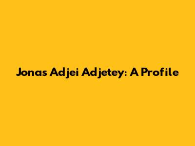 Jonas Adjei Adjetey: A Profile