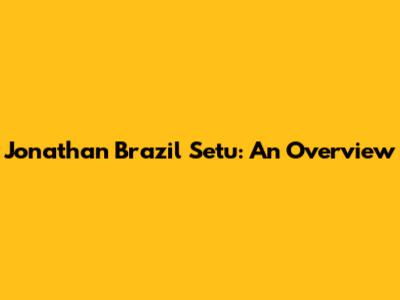 Jonathan Brazil Setu: An Overview