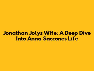 Jonathan Joly's Wife: A Deep Dive Into Anna Saccone's Life