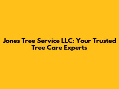 Jones Tree Service LLC: Your Trusted Tree Care Experts