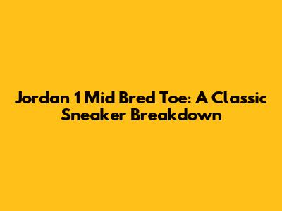 Jordan 1 Mid Bred Toe: A Classic Sneaker Breakdown