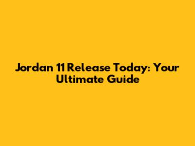 Jordan 11 Release Today: Your Ultimate Guide