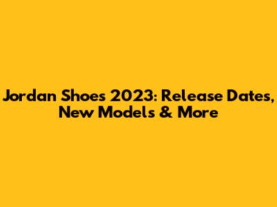 Jordan Shoes 2023: Release Dates, New Models & More