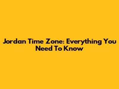 Jordan Time Zone: Everything You Need To Know