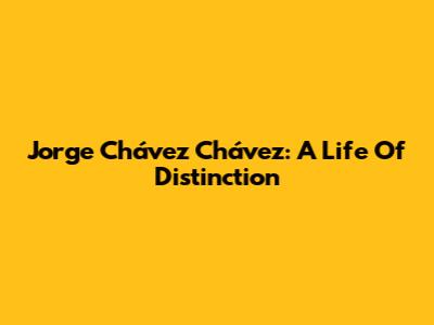 Jorge Chávez Chávez: A Life Of Distinction