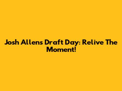 Josh Allen's Draft Day: Relive The Moment!