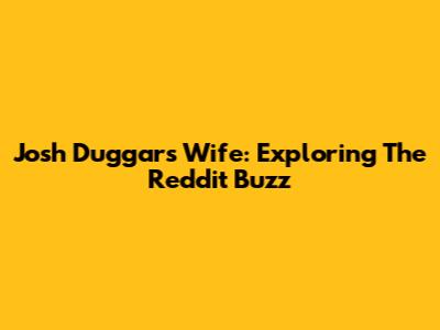 Josh Duggar's Wife: Exploring The Reddit Buzz