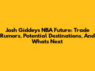 Josh Giddey's NBA Future: Trade Rumors, Potential Destinations, And What's Next