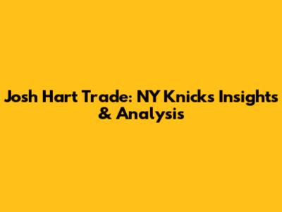 Josh Hart Trade: NY Knicks Insights & Analysis