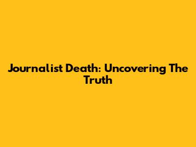 Journalist Death: Uncovering The Truth