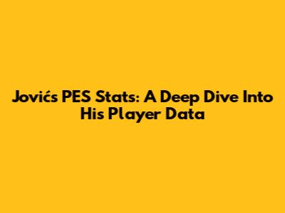 Jović's PES Stats: A Deep Dive Into His Player Data