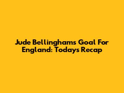Jude Bellingham's Goal For England: Today's Recap