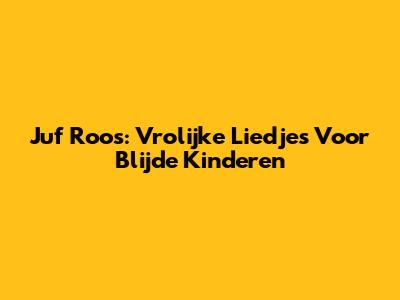Juf Roos: Vrolijke Liedjes Voor Blijde Kinderen