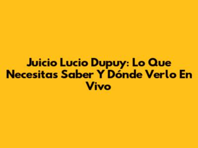 Juicio Lucio Dupuy: Lo Que Necesitas Saber Y Dónde Verlo En Vivo