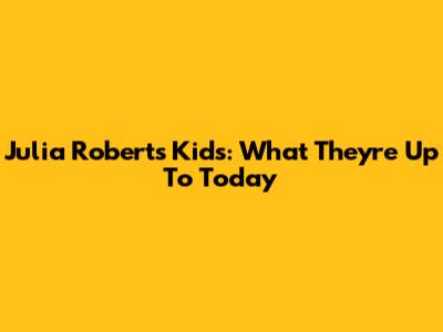 Julia Roberts' Kids: What They're Up To Today