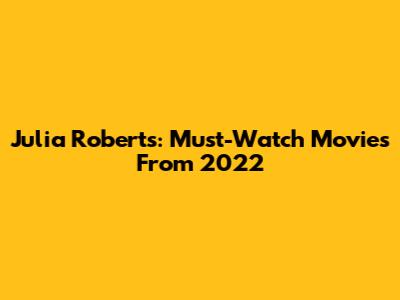 Julia Roberts: Must-Watch Movies From 2022