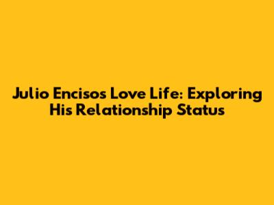 Julio Enciso's Love Life: Exploring His Relationship Status