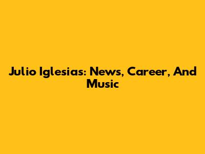 Julio Iglesias: News, Career, And Music