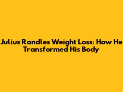 Julius Randle's Weight Loss: How He Transformed His Body