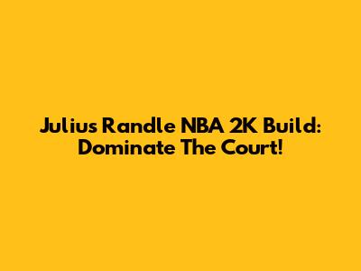 Julius Randle NBA 2K Build: Dominate The Court!