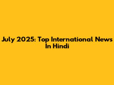 July 2025: Top International News In Hindi
