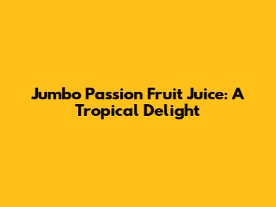 Jumbo Passion Fruit Juice: A Tropical Delight
