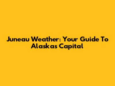 Juneau Weather: Your Guide To Alaska's Capital