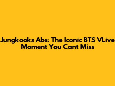 Jungkook's Abs: The Iconic BTS VLive Moment You Can't Miss