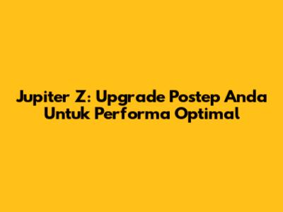 Jupiter Z: Upgrade Postep Anda Untuk Performa Optimal