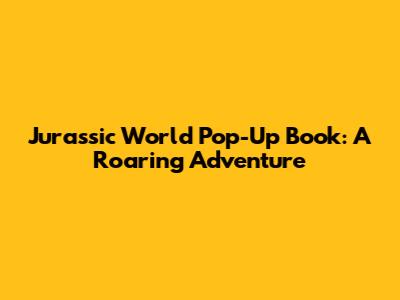 Jurassic World Pop-Up Book: A Roaring Adventure