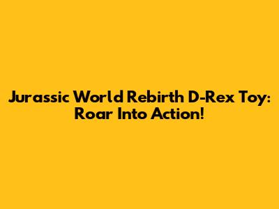 Jurassic World Rebirth D-Rex Toy: Roar Into Action!