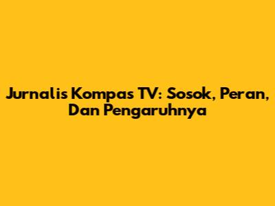 Jurnalis Kompas TV: Sosok, Peran, Dan Pengaruhnya