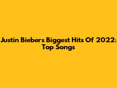 Justin Bieber's Biggest Hits Of 2022: Top Songs