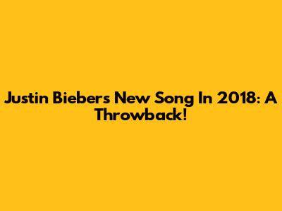 Justin Bieber's New Song In 2018: A Throwback!